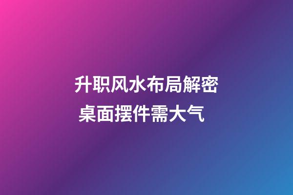 升职风水布局解密 桌面摆件需大气